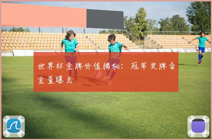 世界杯金牌价值揭秘:冠军奖牌含金量曝光