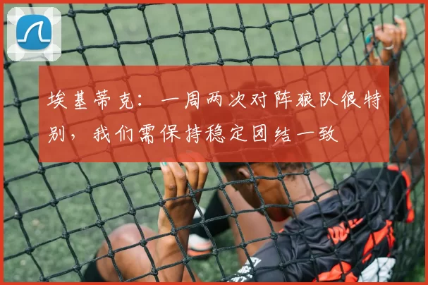 埃基蒂克:一周两次对阵狼队很特别,我们需保持稳定团结一致