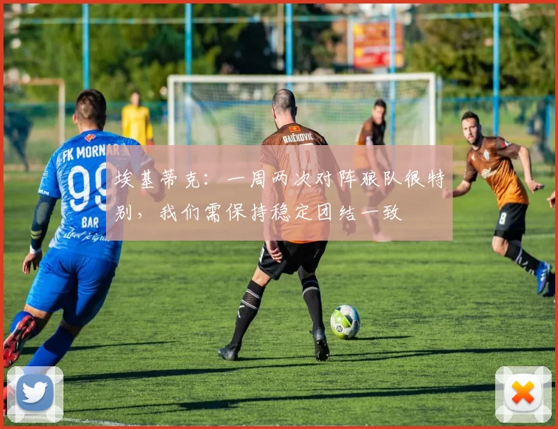 埃基蒂克:一周两次对阵狼队很特别,我们需保持稳定团结一致