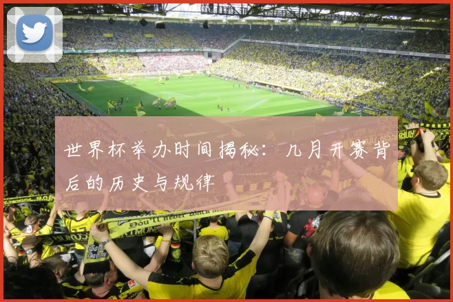 世界杯举办时间揭秘：几月开赛背后的历史与规律
