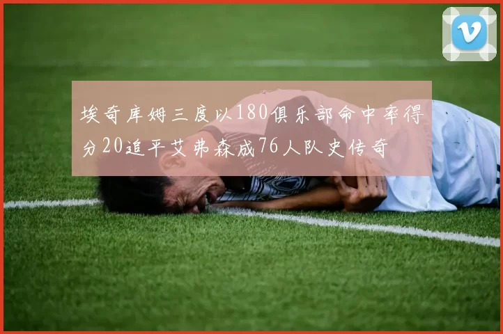 埃奇库姆三度以180俱乐部命中率得分20追平艾弗森成76人队史传奇