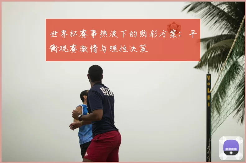 世界杯赛事热浪下的购彩方案:平衡观赛激情与理性决策