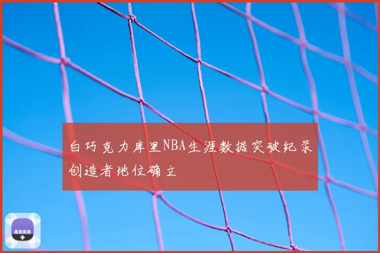 白巧克力库里NBA生涯数据突破纪录创造者地位确立