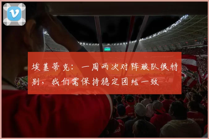 埃基蒂克：一周两次对阵狼队很特别，我们需保持稳定团结一致