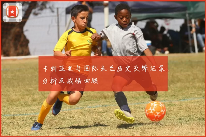 卡利亚里与国际米兰历史交锋记录分析及战绩回顾