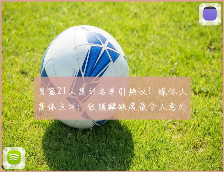 男篮21人集训名单引热议!媒体人集体点评:张镇麟缺席最令人意外