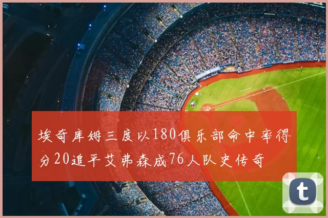 埃奇库姆三度以180俱乐部命中率得分20追平艾弗森成76人队史传奇