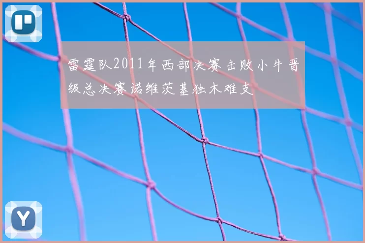 雷霆队2011年西部决赛击败小牛晋级总决赛诺维茨基独木难支