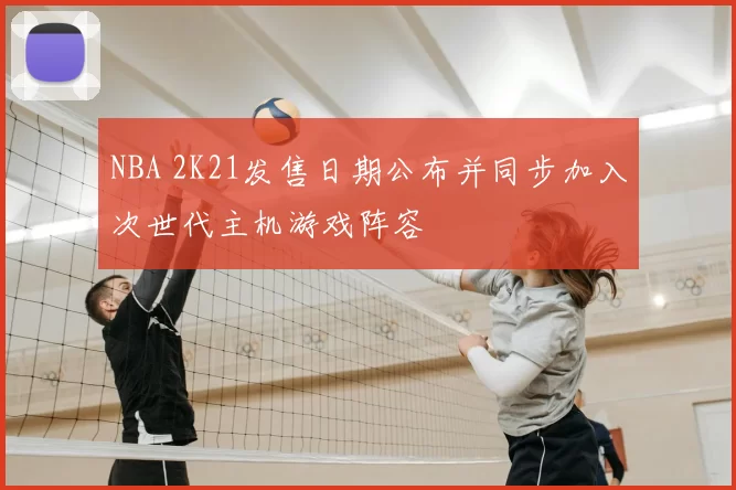 NBA 2K21发售日期公布并同步加入次世代主机游戏阵容