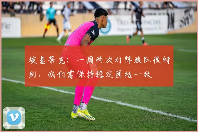 埃基蒂克：一周两次对阵狼队很特别，我们需保持稳定团结一致
