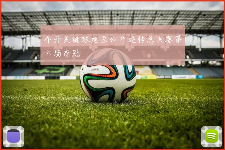 乔丹关键球绝杀公牛逆转总决赛第六场夺冠