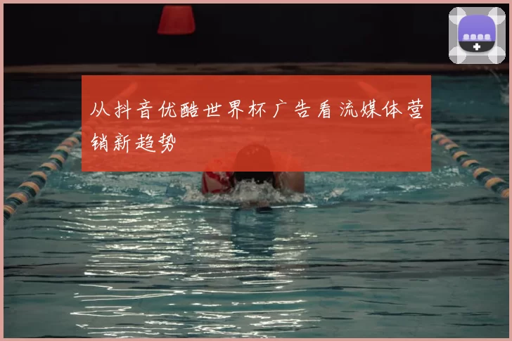 从抖音优酷世界杯广告看流媒体营销新趋势
