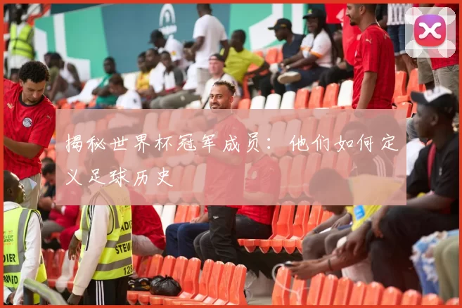 揭秘世界杯冠军成员：他们如何定义足球历史