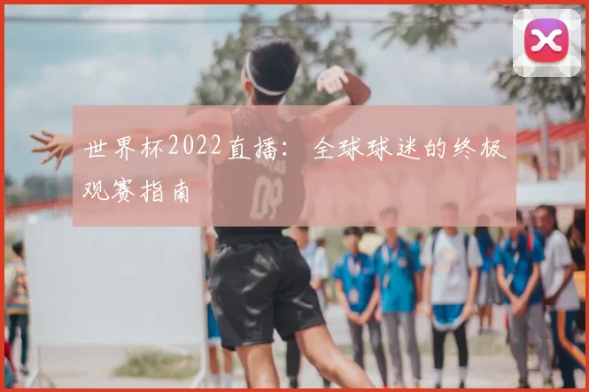世界杯2022直播:全球球迷的终极观赛指南