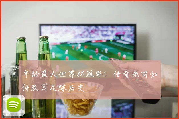 年龄最大世界杯冠军：传奇老将如何改写足球历史