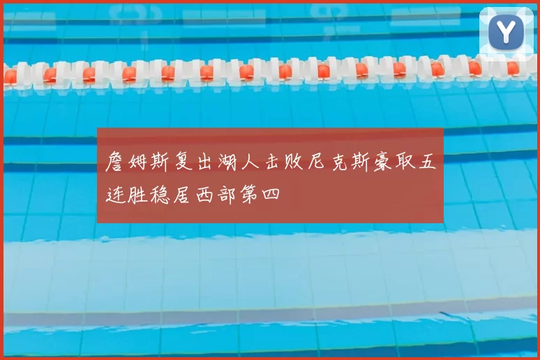 詹姆斯复出湖人击败尼克斯豪取五连胜稳居西部第四