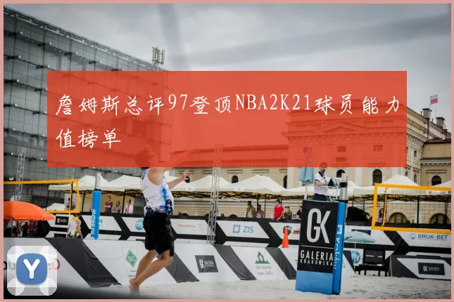 詹姆斯总评97登顶NBA2K21球员能力值榜单