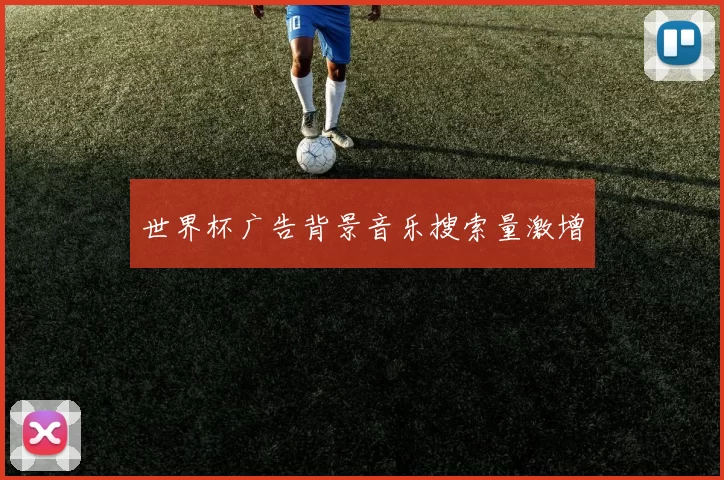 世界杯广告背景音乐搜索量激增