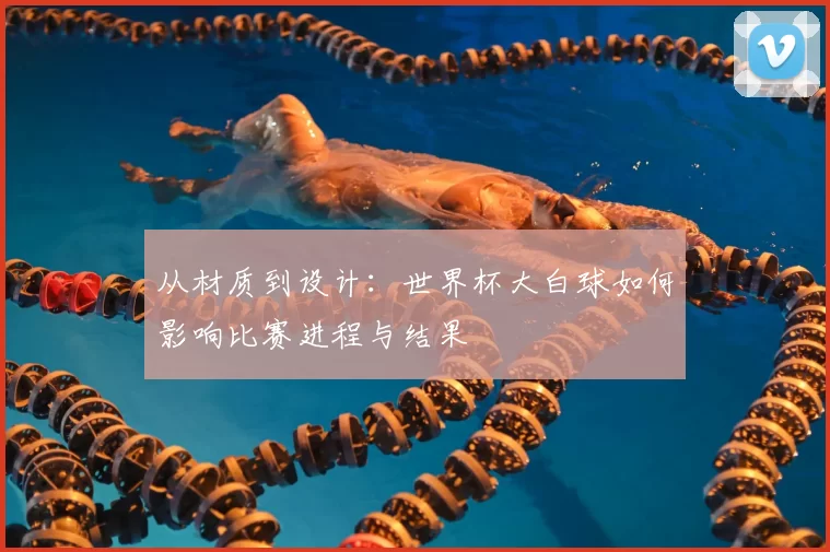 从材质到设计:世界杯大白球如何影响比赛进程与结果