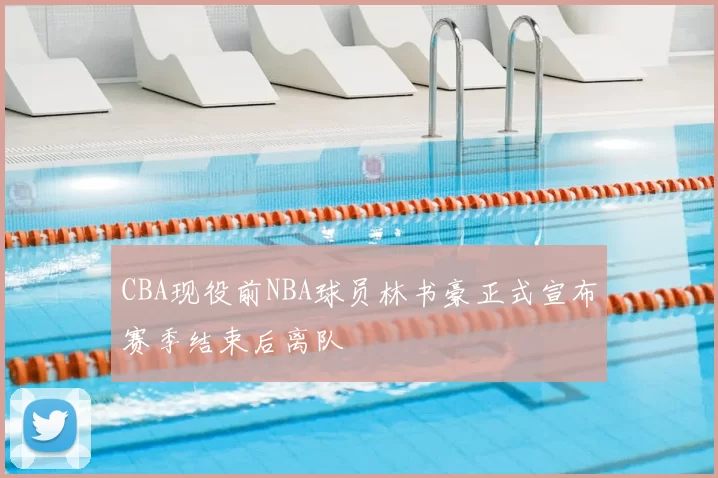 CBA现役前NBA球员林书豪正式宣布赛季结束后离队