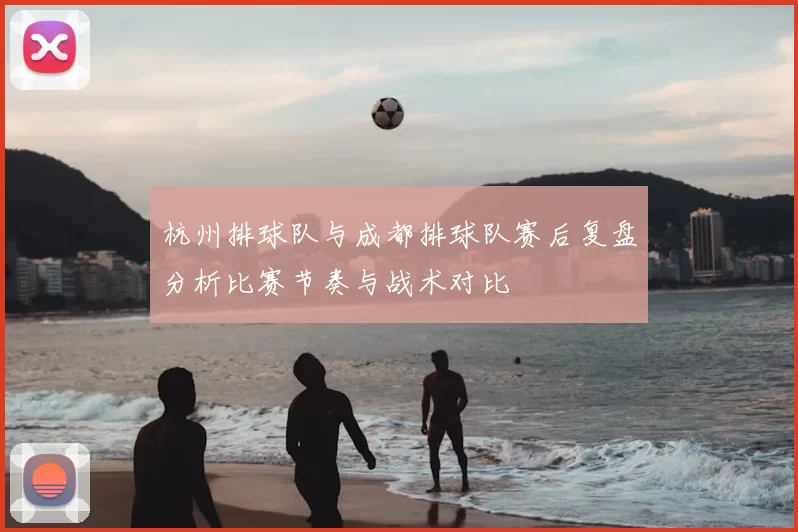 杭州排球队与成都排球队赛后复盘分析比赛节奏与战术对比