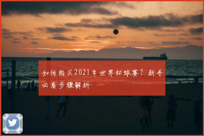 如何购买2021年世界杯球赛？新手必看步骤解析
