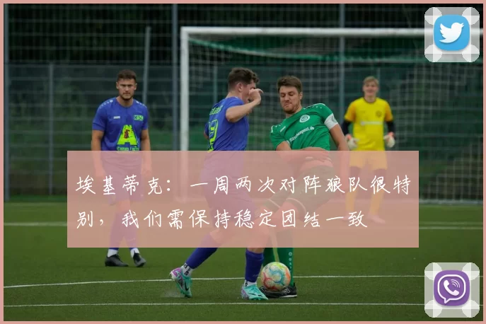 埃基蒂克:一周两次对阵狼队很特别,我们需保持稳定团结一致