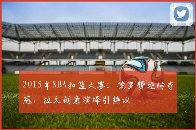 2015年NBA扣篮大赛:德罗赞逆转夺冠,拉文创意演绎引热议