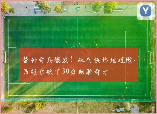 替补奇兵爆发!独行侠终结连败,马绍尔砍下30分助胜奇才