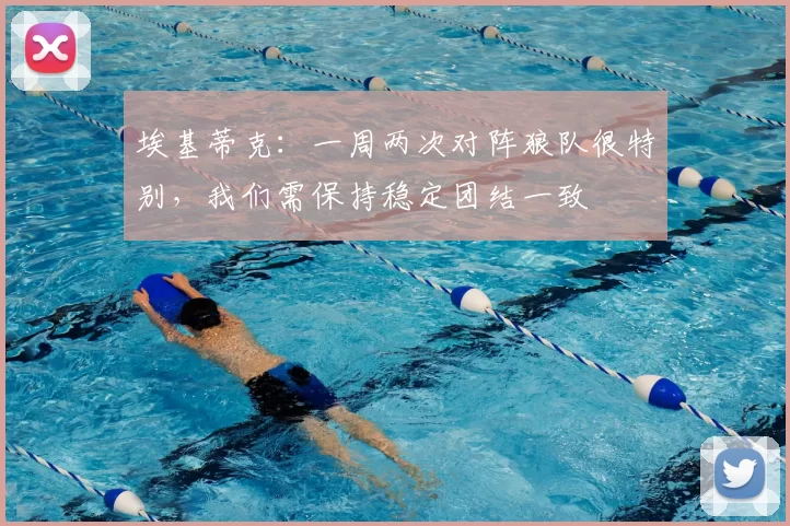 埃基蒂克:一周两次对阵狼队很特别,我们需保持稳定团结一致