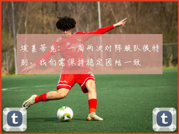 埃基蒂克：一周两次对阵狼队很特别，我们需保持稳定团结一致
