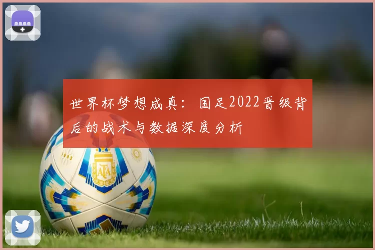 世界杯梦想成真:国足2022晋级背后的战术与数据深度分析