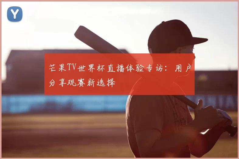 芒果TV世界杯直播体验专访:用户分享观赛新选择