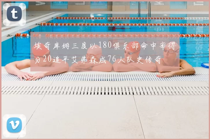 埃奇库姆三度以180俱乐部命中率得分20追平艾弗森成76人队史传奇