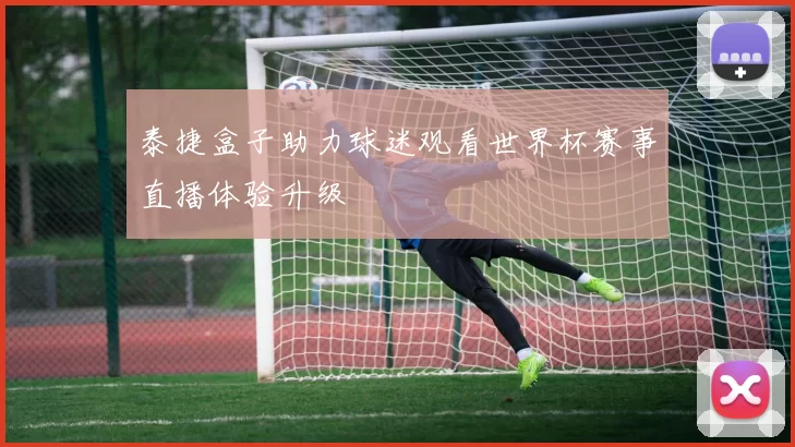 泰捷盒子助力球迷观看世界杯赛事直播体验升级