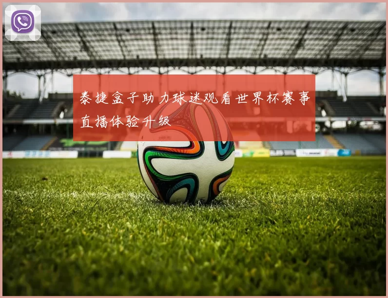 泰捷盒子助力球迷观看世界杯赛事直播体验升级