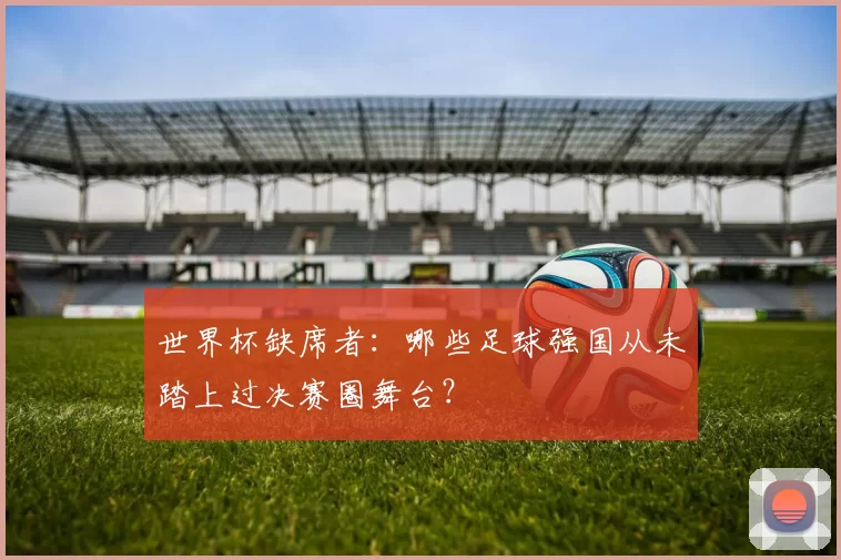 世界杯缺席者：哪些足球强国从未踏上过决赛圈舞台？