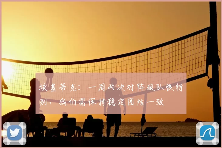 埃基蒂克:一周两次对阵狼队很特别,我们需保持稳定团结一致
