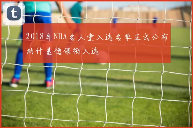 2018年NBA名人堂入选名单正式公布纳什基德领衔入选