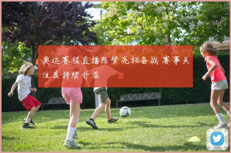 奥运赛程直播陈梦亮相备战 赛事关注度持续升温