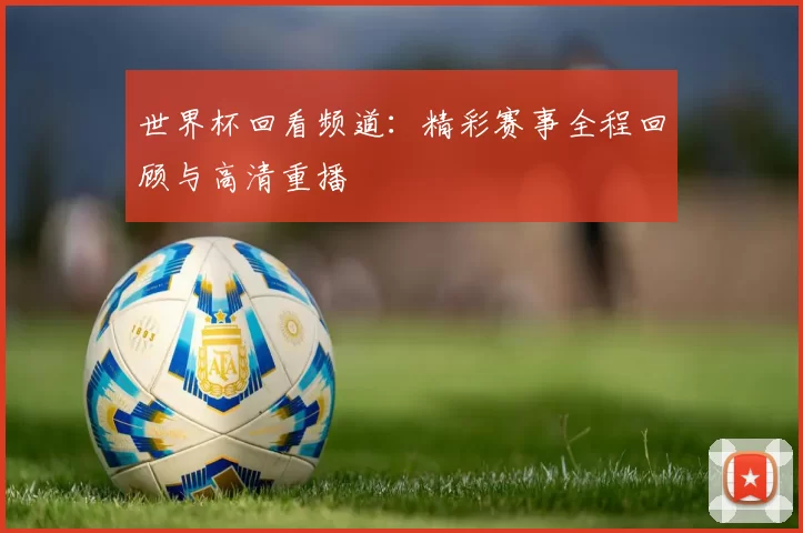 世界杯回看频道:精彩赛事全程回顾与高清重播