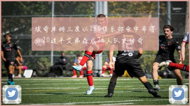 埃奇库姆三度以180俱乐部命中率得分20追平艾弗森成76人队史传奇