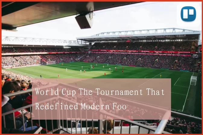 World Cup The Tournament That Redefined Modern Foo