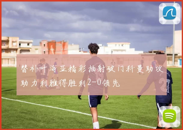 替补叶海亚精彩抽射破门科曼助攻助力利雅得胜利2-0领先