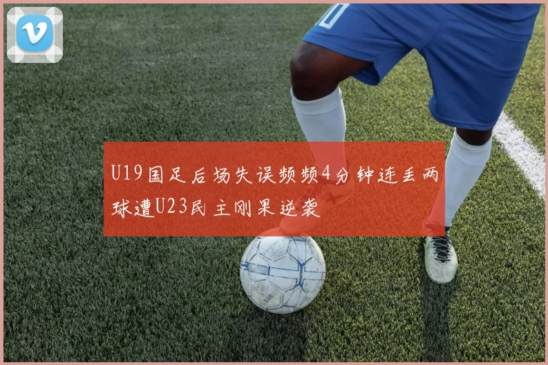 U19国足后场失误频频4分钟连丢两球遭U23民主刚果逆袭