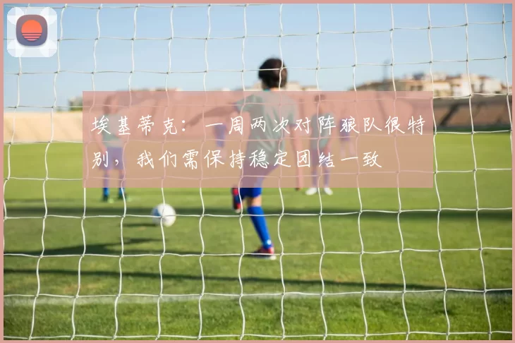 埃基蒂克:一周两次对阵狼队很特别,我们需保持稳定团结一致