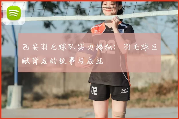 西安羽毛球队实力揭秘:羽毛球巨献背后的故事与成就