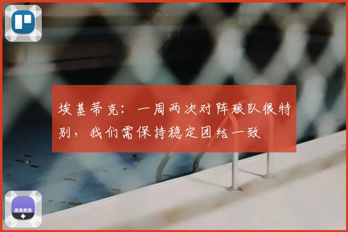埃基蒂克：一周两次对阵狼队很特别，我们需保持稳定团结一致
