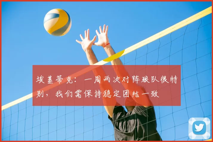 埃基蒂克：一周两次对阵狼队很特别，我们需保持稳定团结一致
