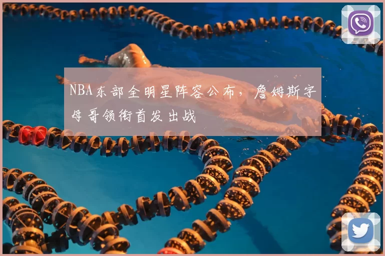 NBA东部全明星阵容公布，詹姆斯字母哥领衔首发出战